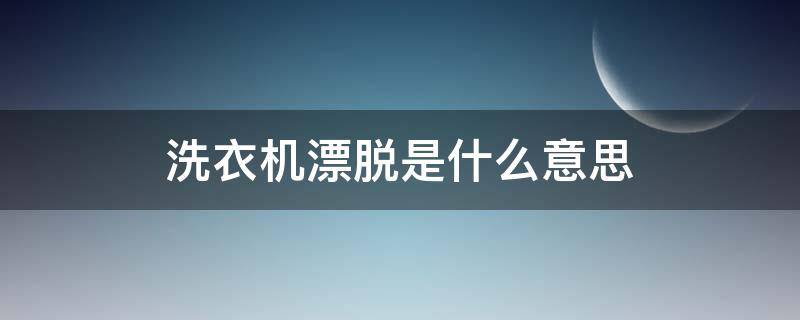 洗衣机漂脱是什么意思 滚筒洗衣机漂脱是什么意思