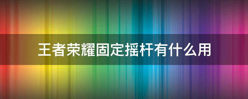 王者荣耀固定摇杆有什么用 王者荣耀固定移动摇杆有什么用?