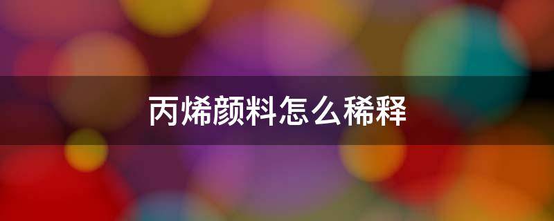 丙烯颜料怎么稀释 丙烯颜料怎么稀释颜色