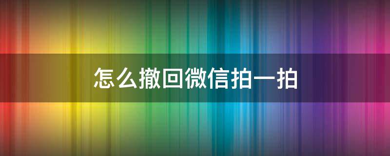 怎么撤回微信拍一拍 怎么撤回微信拍一拍的消息