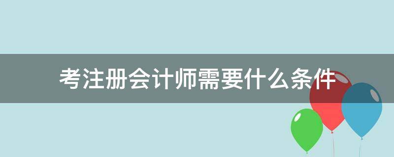 考注册会计师需要什么条件（考注册会计师需要什么条件有哪些）