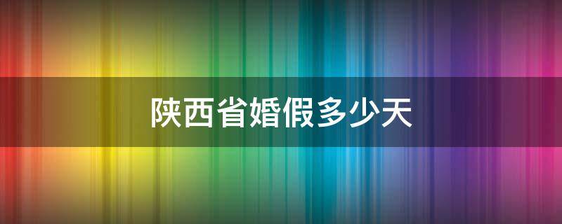 陕西省婚假多少天（陕西省婚假多少天2021年新规定）