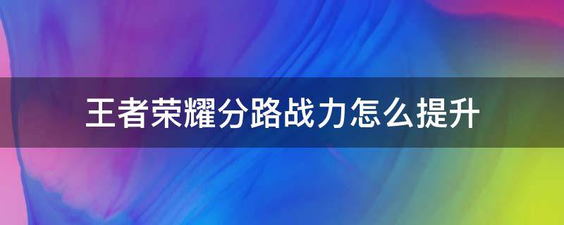 王者荣耀分路战力怎么提升（王者荣耀分路战力怎么提升是匹配还是排位）