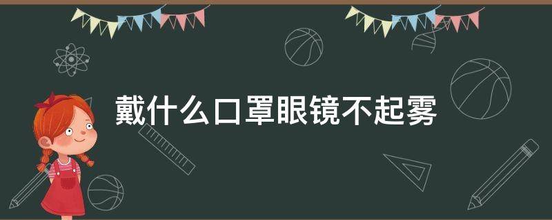 戴什么口罩眼镜不起雾（有没有戴口罩不起雾的眼镜）