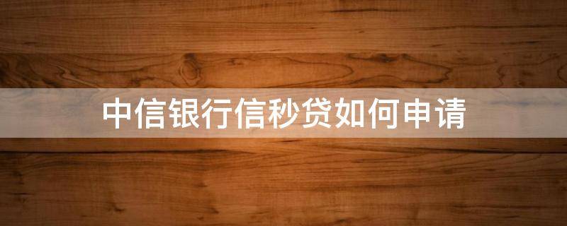 中信银行信秒贷如何申请 中信银行信秒贷申请流程