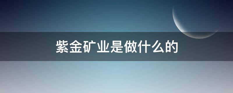 紫金矿业是做什么的 紫金矿业主要业务是什么