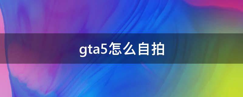 gta5怎么自拍（gta5怎么自拍动作）