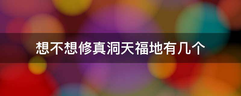 想不想修真洞天福地有几个 想不想修真洞天福地有几个福地