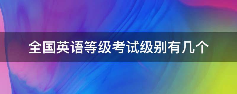 全国英语等级考试级别有几个 全国英语等级考试哪个级别最高