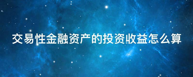 交易性金融资产的投资收益怎么算（交易性金融资产投资收益怎么算出来的）