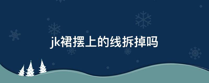 jk裙摆上的线拆掉吗 jk裙摆下面的线要拆掉吗