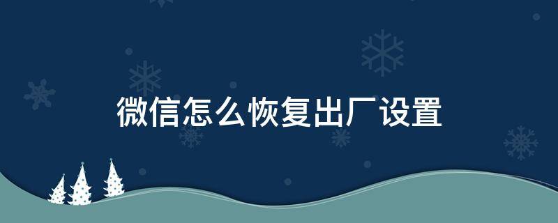 微信怎么恢复出厂设置（苹果手机微信怎么恢复出厂设置）