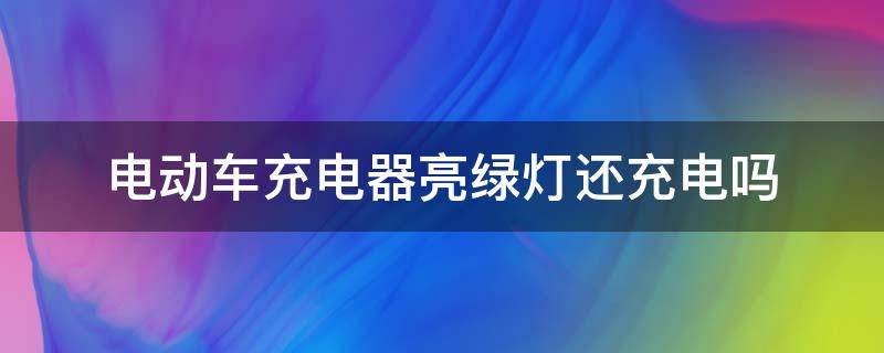 电动车充电器亮绿灯还充电吗（电动车充电器绿灯时还充电吗）