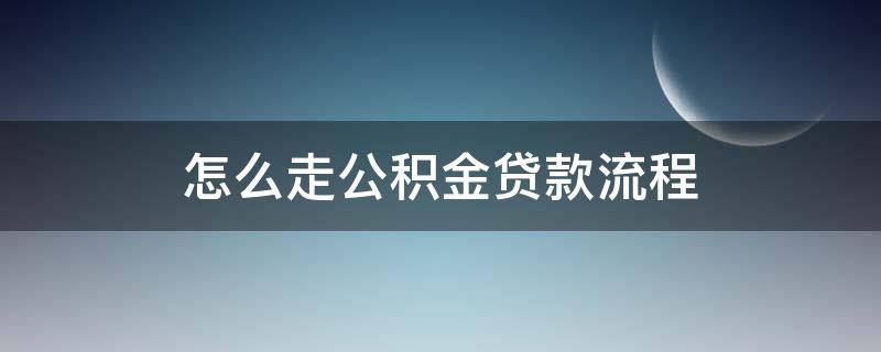 怎么走公积金贷款流程 公积金贷款怎么办理流程