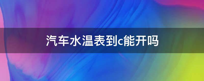 汽车水温表到c能开吗（汽车水温到c什么情况）