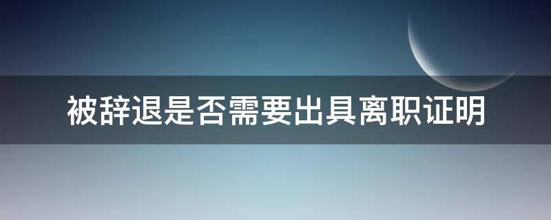 被辞退是否需要出具离职证明（被辞退可以要离职证明吗）