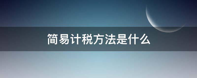 简易计税方法是什么（简易计税方法是什么纳税筹划思路）