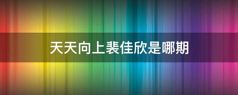 天天向上裴佳欣是哪期 裴佳欣微博上天天向上哪年的第几期