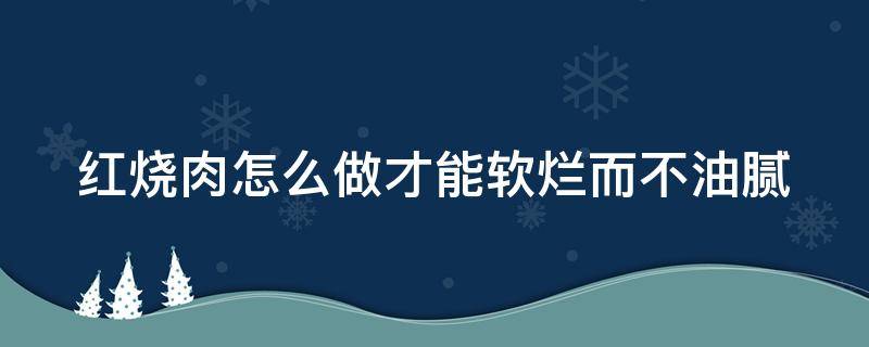 红烧肉怎么做才能软烂而不油腻（大块红烧肉怎么做才能软烂而不油腻）