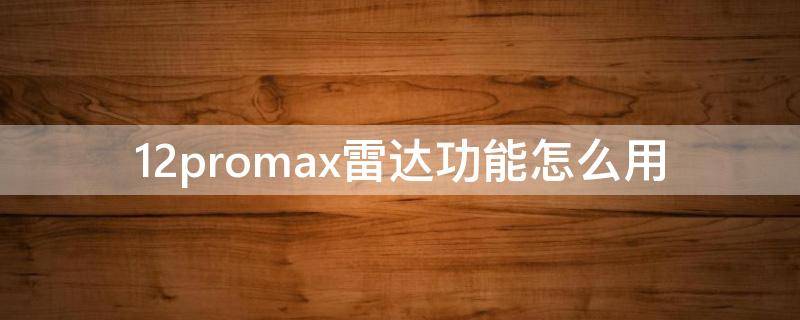 12promax雷达功能怎么用 苹果12promax雷达有什么用