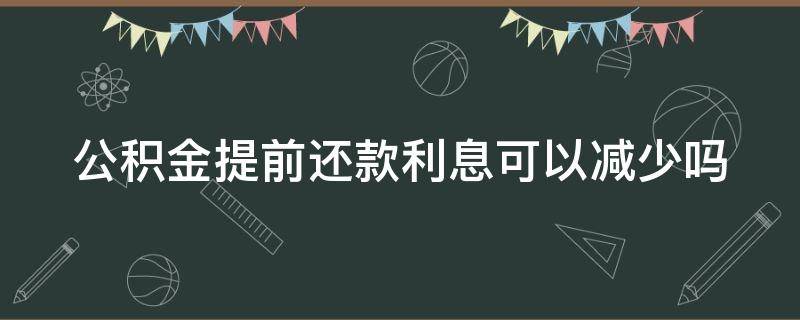 公积金提前还款利息可以减少吗 公积金提前还利息会不会少