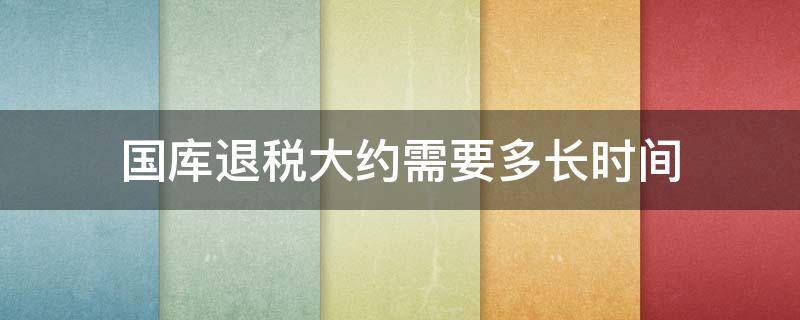 国库退税大约需要多长时间 退税国库处理需要多长时间