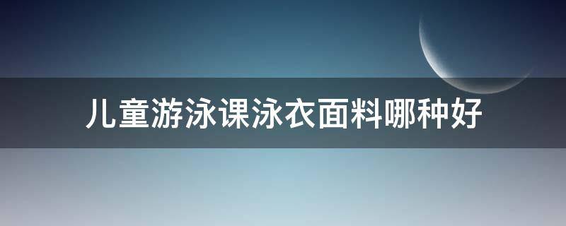 儿童游泳课泳衣面料哪种好（儿童泳衣选什么样的好）