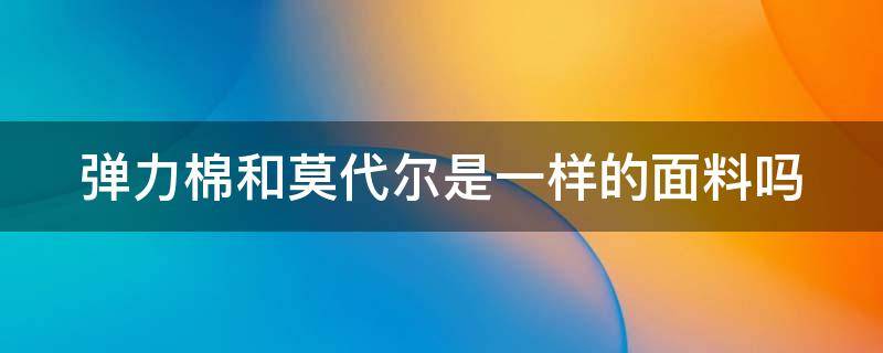 弹力棉和莫代尔是一样的面料吗 弹力棉和莫代尔是一样的面料吗好吗