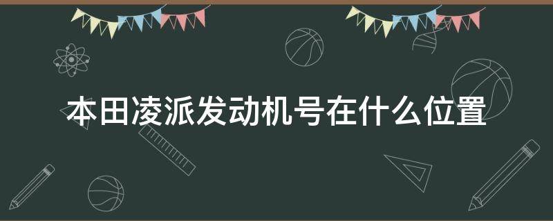 本田凌派发动机号在什么位置 本田凌派车架号在哪个位置