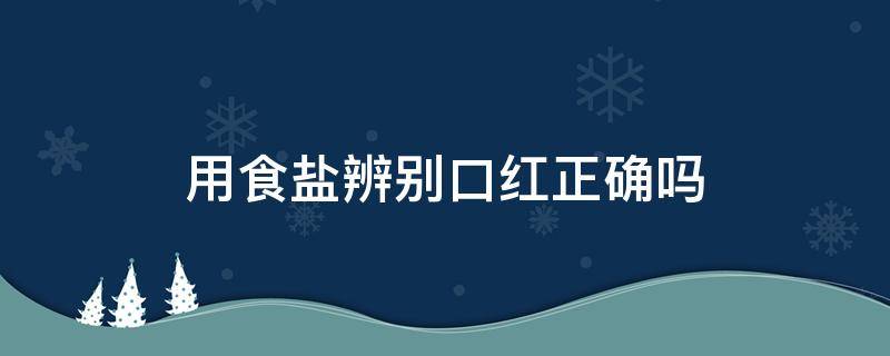 用食盐辨别口红正确吗 用食盐辨别口红有科学依据吗