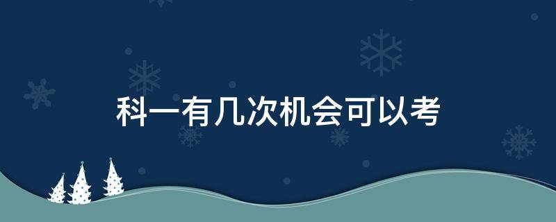 科一有几次机会可以考（驾照科一能考有几次机会）