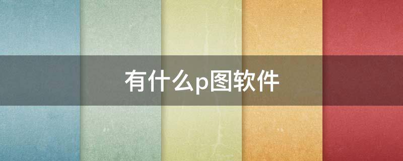 有什么p图软件 有什么p图软件可以改数字