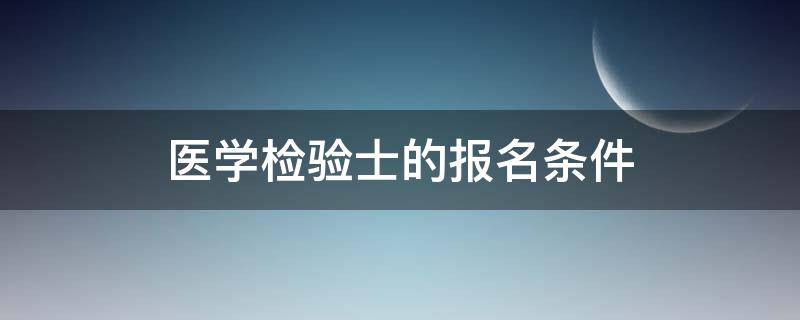 医学检验士的报名条件（医学检验士的报名条件必须是全日制学历吗）