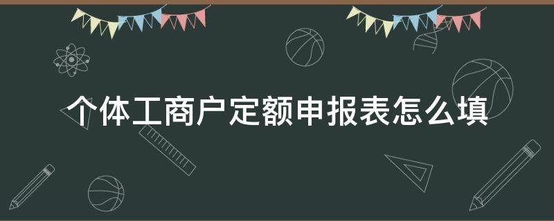 个体工商户定额申报表怎么填（个体户定期定额纳税申报表怎么填）