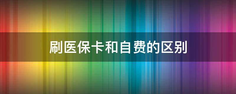 刷医保卡和自费的区别（九价刷医保卡和自费的区别）