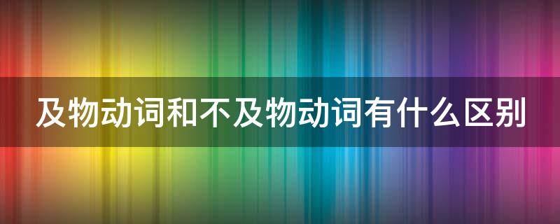 及物动词和不及物动词有什么区别（及物动词和不及物动词有什么区别?）