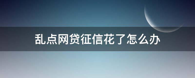 乱点网贷征信花了怎么办（网贷点击太多征信花了怎样恢复）