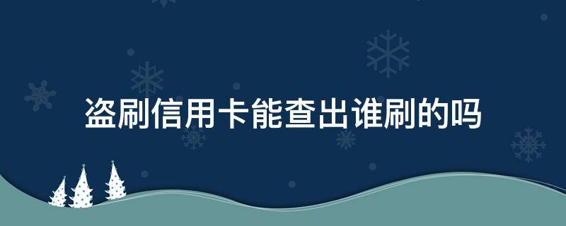 盗刷信用卡能查出谁刷的吗 怎么查信用卡盗刷