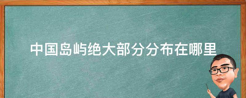 中国岛屿绝大部分分布在哪里 中国岛屿绝大部分分布在哪里以南的区域