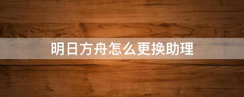 明日方舟怎么更换助理 明日方舟如何更换助理