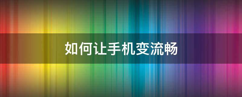 如何让手机变流畅（如何让手机变流畅华为）