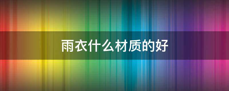 雨衣什么材质的好 电动车雨衣什么材质的好