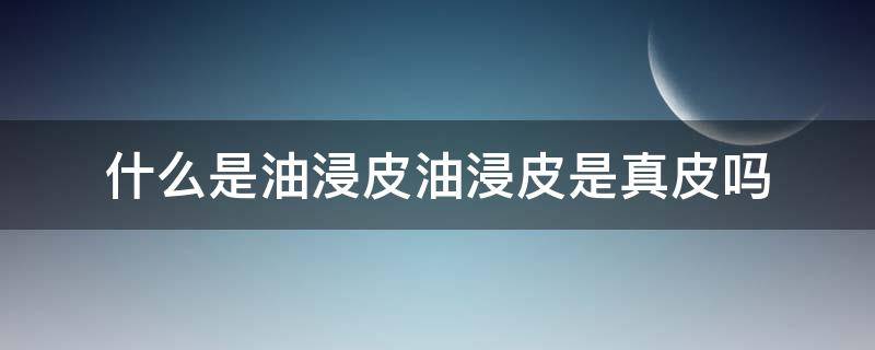 什么是油浸皮油浸皮是真皮吗（油皮是真皮吗?）