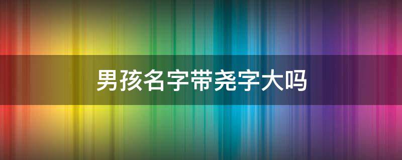 男孩名字带尧字大吗（带尧字的男孩名字寓意）