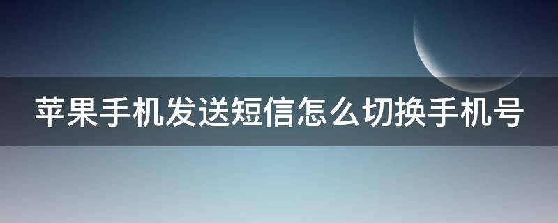 苹果手机发送短信怎么切换手机号 苹果手机发短信咋切换手机号