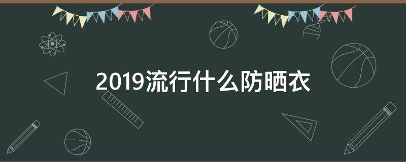 2019流行什么防晒衣（今年流行什么防晒衣）