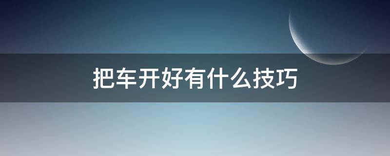 把车开好有什么技巧（怎么样才把车开好）