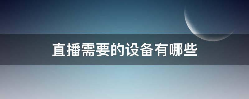 直播需要的设备有哪些（手机直播需要的设备有哪些）