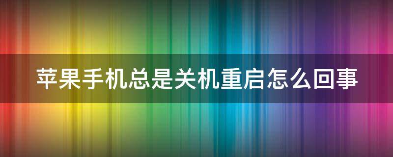 苹果手机总是关机重启怎么回事（苹果手机总是关机重启怎么回事也连不上wifi）