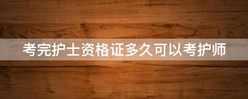 考完护士资格证多久可以考护师（考过护士证多久可以考护师）